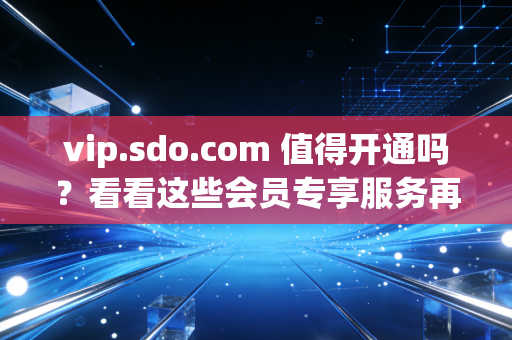 vip.sdo.com 值得开通吗？看看这些会员专享服务再说