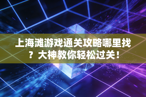 上海滩游戏通关攻略哪里找？大神教你轻松过关！