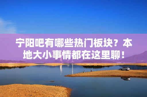 宁阳吧有哪些热门板块？本地大小事情都在这里聊！