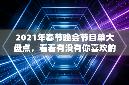 2021年春节晚会节目单大盘点，看看有没有你喜欢的明星！