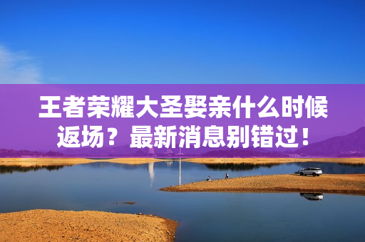 王者荣耀大圣娶亲什么时候返场？最新消息别错过！