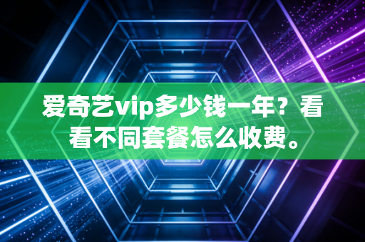 爱奇艺vip多少钱一年？看看不同套餐怎么收费。