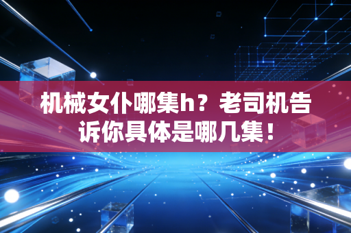 机械女仆哪集h？老司机告诉你具体是哪几集！
