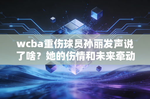 wcba重伤球员孙丽发声说了啥？她的伤情和未来牵动人心！