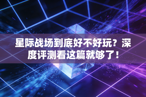 星际战场到底好不好玩？深度评测看这篇就够了！
