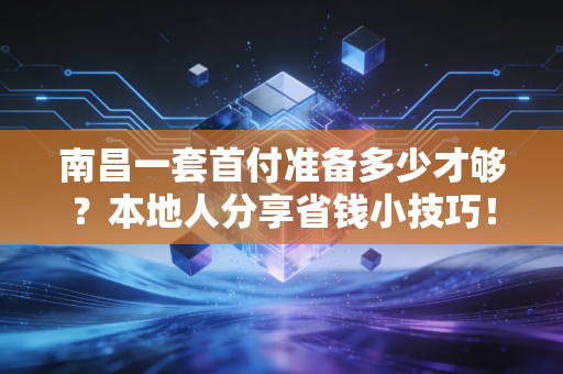 南昌一套首付准备多少才够？本地人分享省钱小技巧！