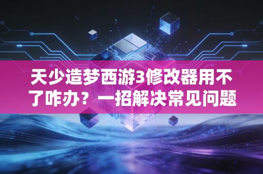 天少造梦西游3修改器用不了咋办？一招解决常见问题！