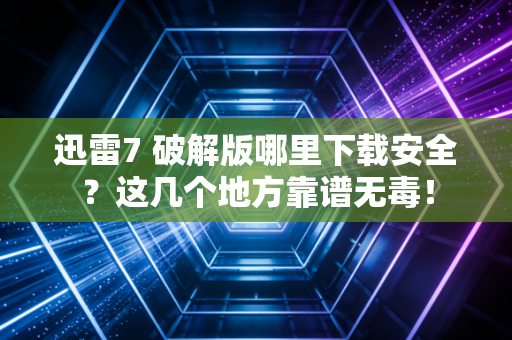 迅雷7 破解版哪里下载安全？这几个地方靠谱无毒！