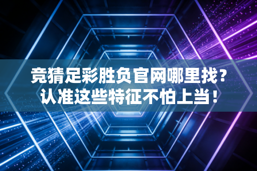 竞猜足彩胜负官网哪里找？认准这些特征不怕上当！