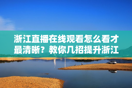 浙江直播在线观看怎么看才最清晰？教你几招提升浙江直播画质！