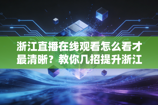 浙江直播在线观看怎么看才最清晰？教你几招提升浙江直播画质！
