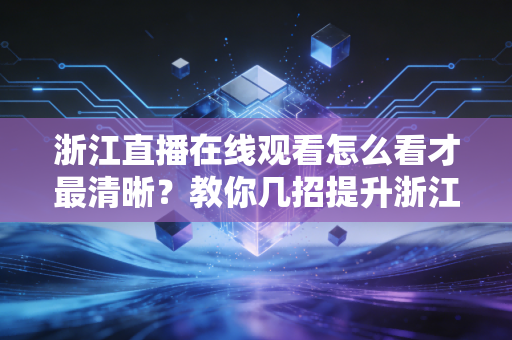 浙江直播在线观看怎么看才最清晰？教你几招提升浙江直播画质！