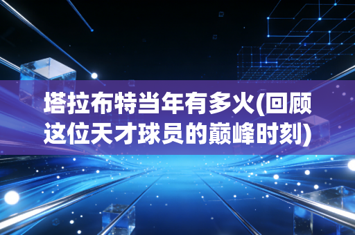 塔拉布特当年有多火(回顾这位天才球员的巅峰时刻)。