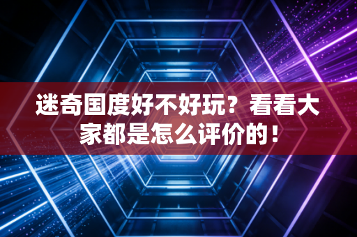 迷奇国度好不好玩？看看大家都是怎么评价的！