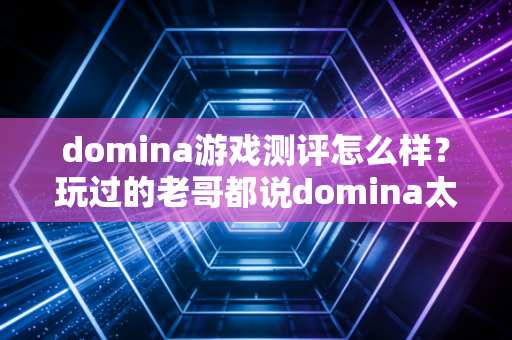 domina游戏测评怎么样？玩过的老哥都说domina太上头！