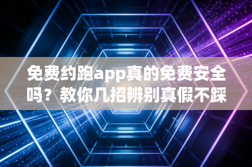 免费约跑app真的免费安全吗？教你几招辨别真假不踩坑。