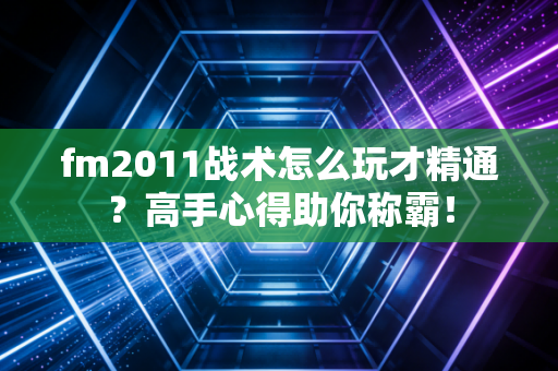 fm2011战术怎么玩才精通？高手心得助你称霸！