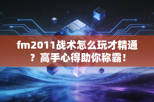 fm2011战术怎么玩才精通？高手心得助你称霸！