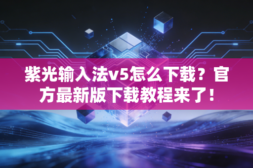 紫光输入法v5怎么下载？官方最新版下载教程来了！