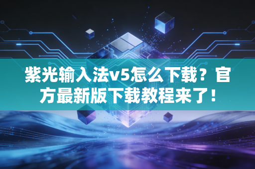 紫光输入法v5怎么下载？官方最新版下载教程来了！