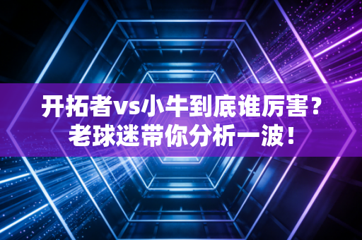 开拓者vs小牛到底谁厉害？老球迷带你分析一波！