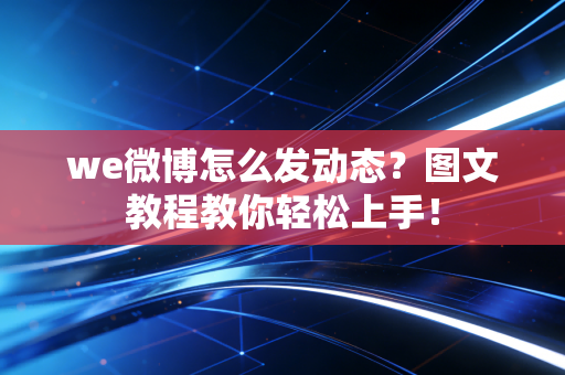we微博怎么发动态？图文教程教你轻松上手！