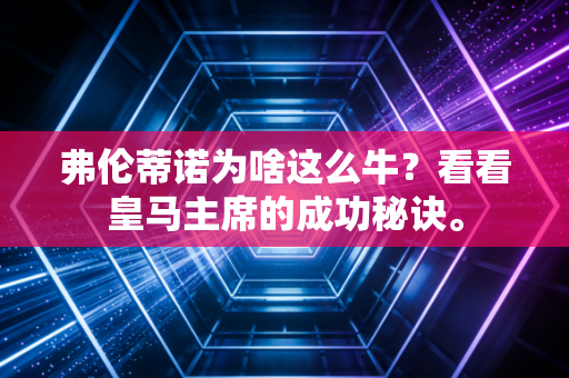 弗伦蒂诺为啥这么牛？看看皇马主席的成功秘诀。