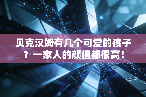 贝克汉姆有几个可爱的孩子？一家人的颜值都很高！