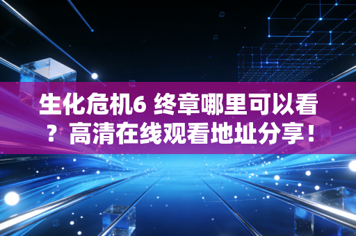 生化危机6 终章哪里可以看？高清在线观看地址分享！
