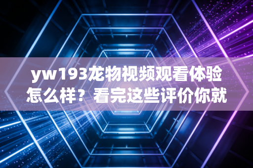 yw193龙物视频观看体验怎么样？看完这些评价你就知道了。