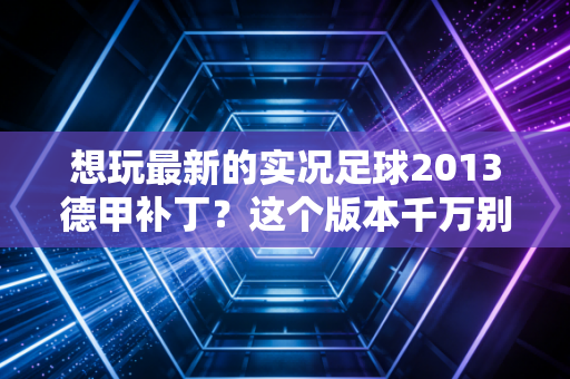 想玩最新的实况足球2013德甲补丁？这个版本千万别错过！