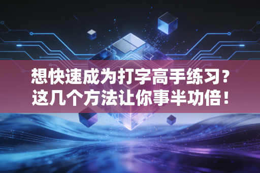 想快速成为打字高手练习？这几个方法让你事半功倍！