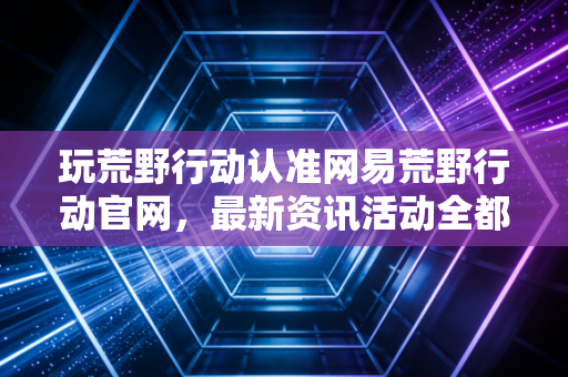 玩荒野行动认准网易荒野行动官网，最新资讯活动全都有！