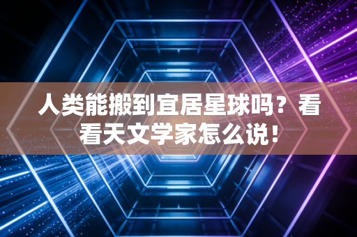 人类能搬到宜居星球吗？看看天文学家怎么说！