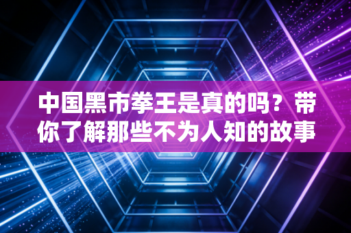 中国黑市拳王是真的吗？带你了解那些不为人知的故事。