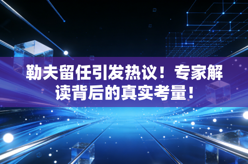 勒夫留任引发热议！专家解读背后的真实考量！