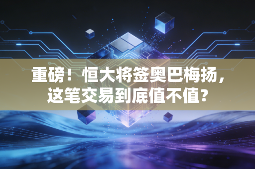 重磅！恒大将签奥巴梅扬，这笔交易到底值不值？