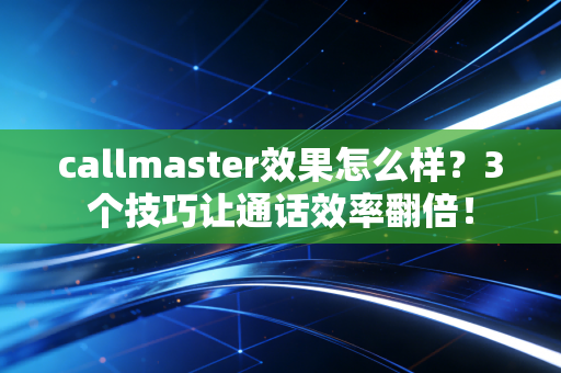 callmaster效果怎么样？3个技巧让通话效率翻倍！