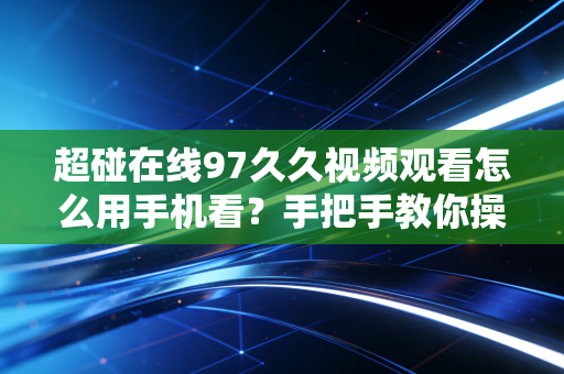 超碰在线97久久视频观看怎么用手机看？手把手教你操作！