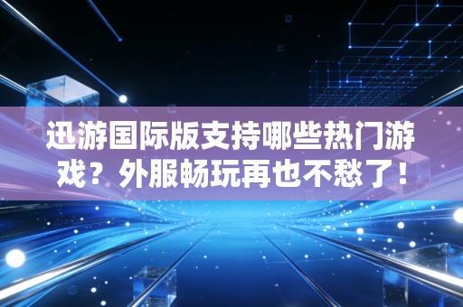 迅游国际版支持哪些热门游戏？外服畅玩再也不愁了！