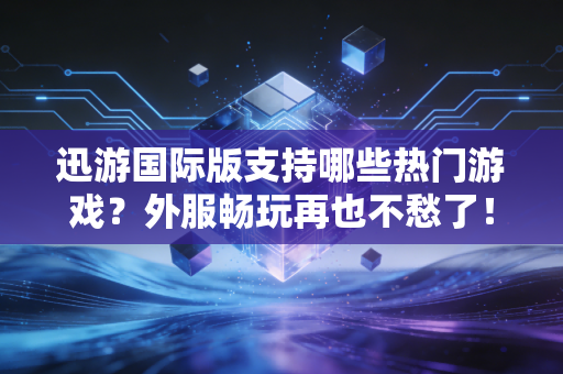 迅游国际版支持哪些热门游戏？外服畅玩再也不愁了！