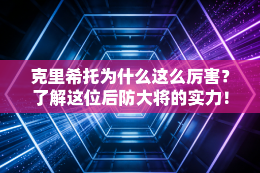 克里希托为什么这么厉害？了解这位后防大将的实力！