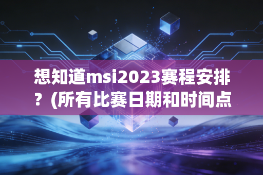 想知道msi2023赛程安排?(所有比赛日期和时间点汇总)