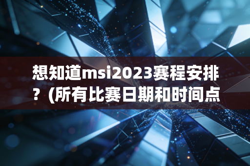 想知道msi2023赛程安排?(所有比赛日期和时间点汇总)