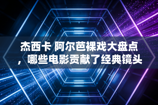 杰西卡 阿尔芭裸戏大盘点，哪些电影贡献了经典镜头？