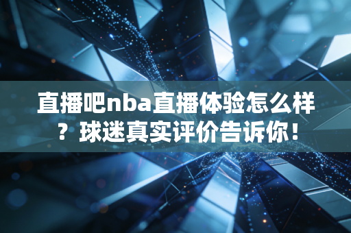 直播吧nba直播体验怎么样？球迷真实评价告诉你！