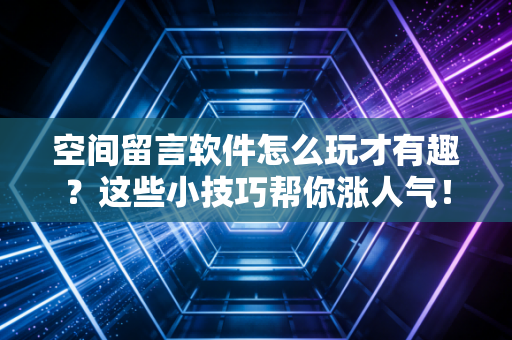 空间留言软件怎么玩才有趣？这些小技巧帮你涨人气！