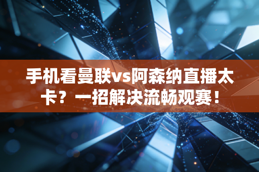 手机看曼联vs阿森纳直播太卡?一招解决流畅观赛!