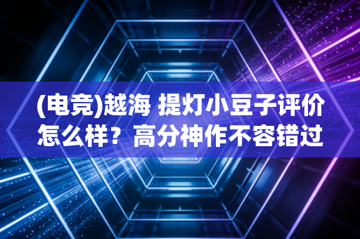 (电竞)越海 提灯小豆子评价怎么样？高分神作不容错过！