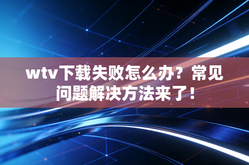 wtv下载失败怎么办？常见问题解决方法来了！